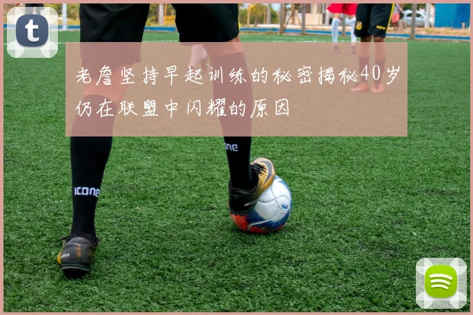 老詹坚持早起训练的秘密揭秘40岁仍在联盟中闪耀的原因