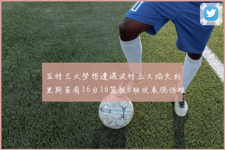 亚特兰大梦想遭遇波特兰火焰失利里斯虽有16分16篮板6助攻表现仍难救主