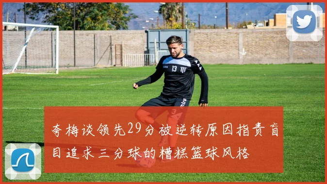 夸梅谈领先29分被逆转原因指责盲目追求三分球的糟糕篮球风格