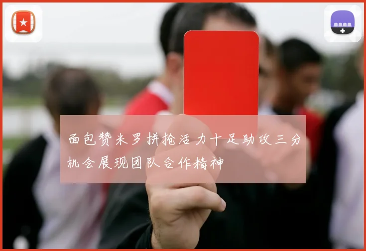 面包赞米罗拼抢活力十足助攻三分机会展现团队合作精神