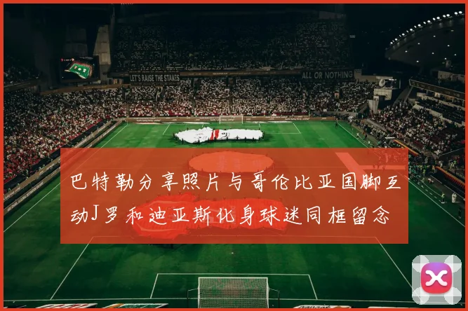 巴特勒分享照片与哥伦比亚国脚互动J罗和迪亚斯化身球迷同框留念