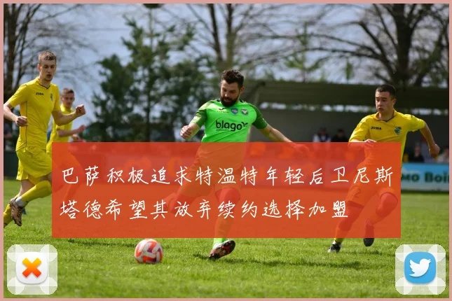巴萨积极追求特温特年轻后卫尼斯塔德希望其放弃续约选择加盟