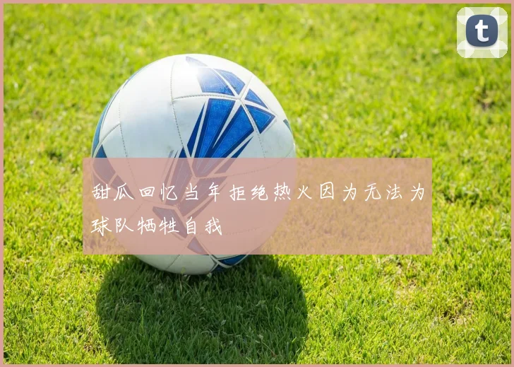 甜瓜回忆当年拒绝热火因为无法为球队牺牲自我