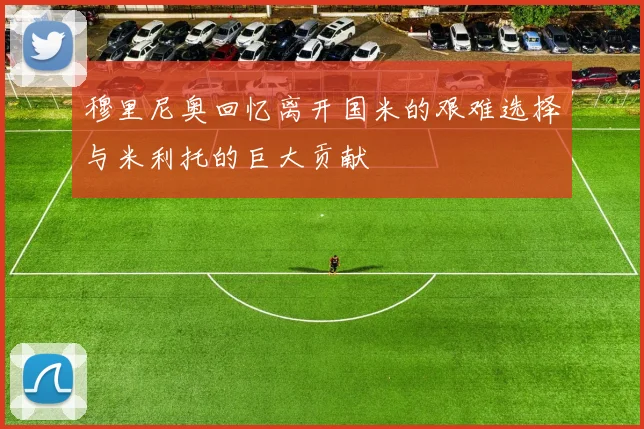 穆里尼奥回忆离开国米的艰难选择与米利托的巨大贡献