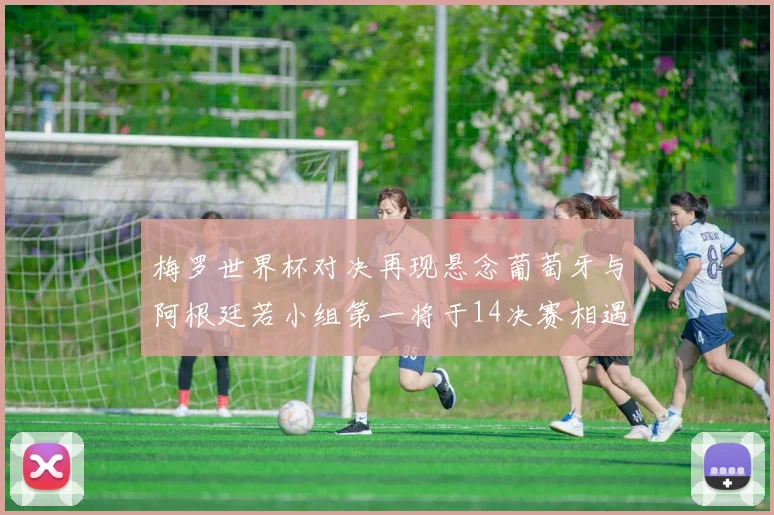 梅罗世界杯对决再现悬念葡萄牙与阿根廷若小组第一将于14决赛相遇