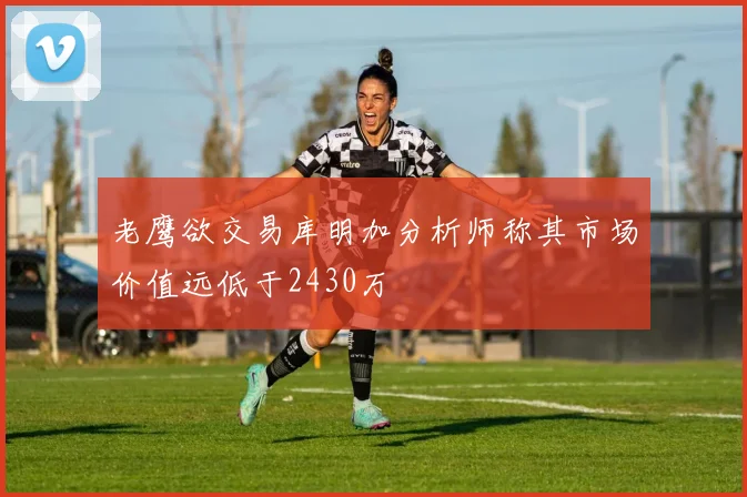 老鹰欲交易库明加分析师称其市场价值远低于2430万