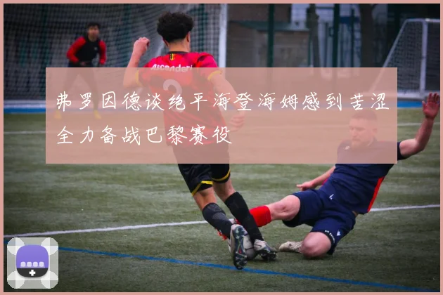 弗罗因德谈绝平海登海姆感到苦涩全力备战巴黎赛役