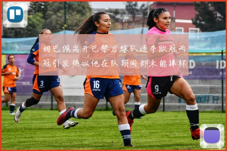姆巴佩离开巴黎后球队连夺欧冠两冠引发热议他在队期间却未能捧杯