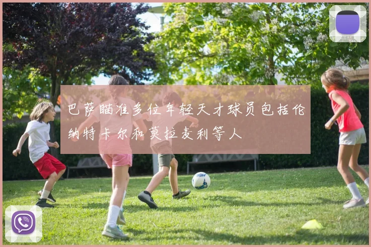 巴萨瞄准多位年轻天才球员包括伦纳特卡尔和莫拉麦利等人