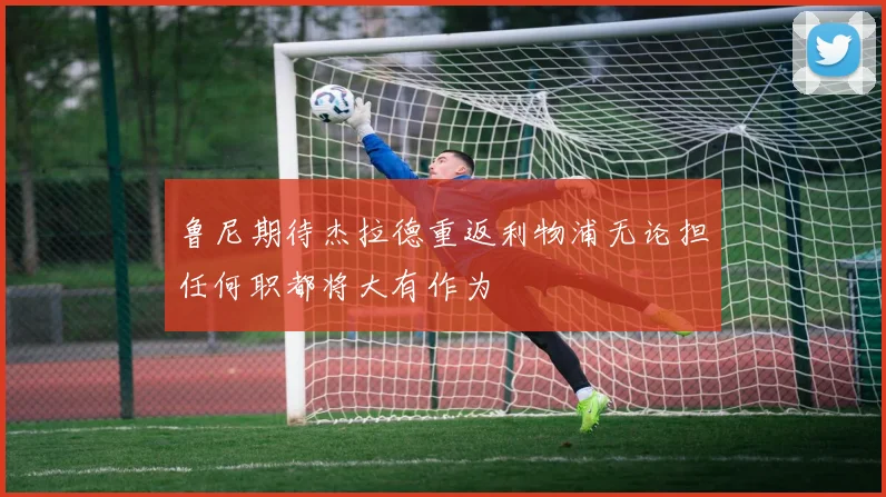 鲁尼期待杰拉德重返利物浦无论担任何职都将大有作为