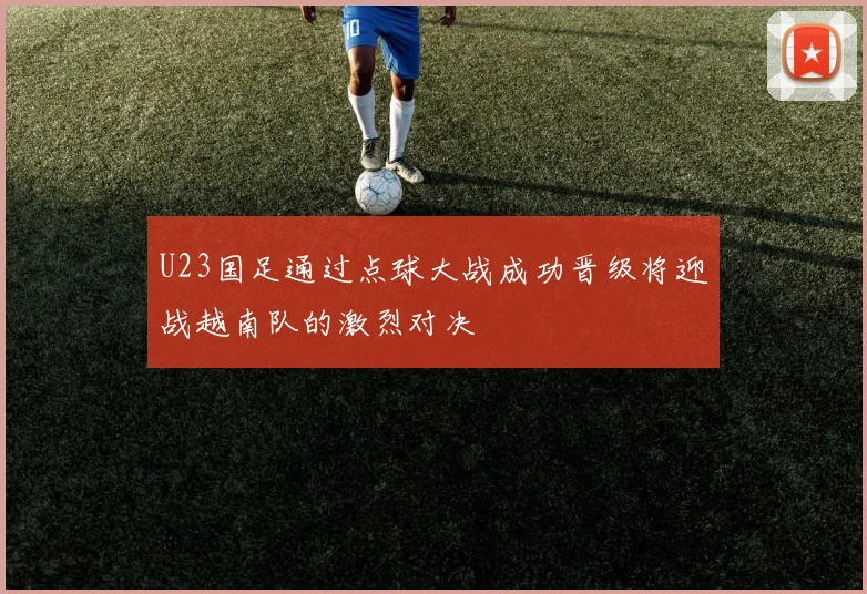 U23国足通过点球大战成功晋级将迎战越南队的激烈对决