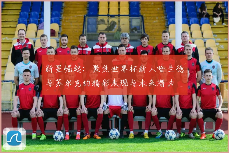 新星崛起：聚焦世界杯新人哈兰德与苏尔克的精彩表现与未来潜力