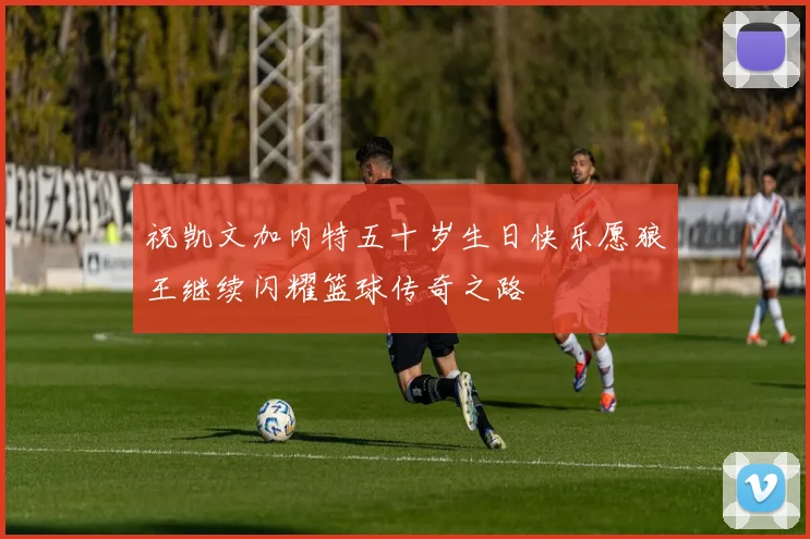 祝凯文加内特五十岁生日快乐愿狼王继续闪耀篮球传奇之路