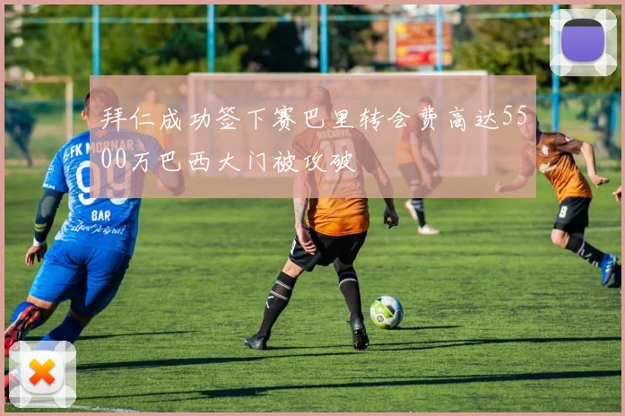 拜仁成功签下赛巴里转会费高达5500万巴西大门被攻破
