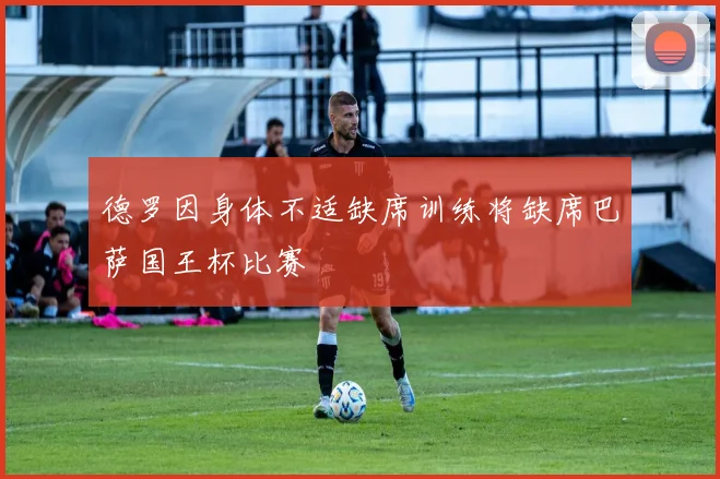 德罗因身体不适缺席训练将缺席巴萨国王杯比赛