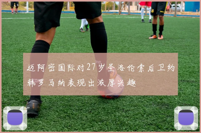 迈阿密国际对27岁圣洛伦索后卫约韩罗马纳表现出浓厚兴趣